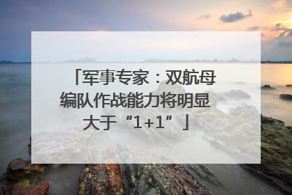 军事专家：双航母编队作战能力将明显大于“1+1”