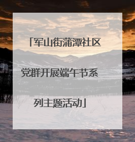 军山街蒲潭社区党群开展端午节系列主题活动