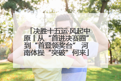决胜十五运·风起中原丨从“首进决赛圈”到“首登领奖台” 河南体操“突破”何来