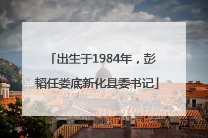 出生于1984年，彭韬任娄底新化县委书记