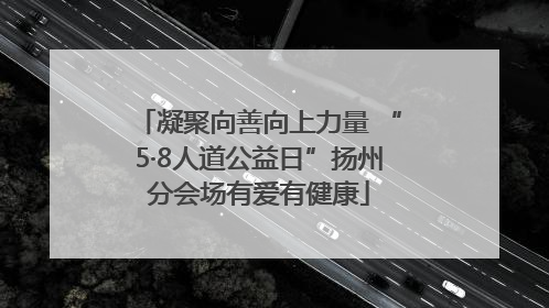 凝聚向善向上力量 “5·8人道公益日”扬州分会场有爱有健康