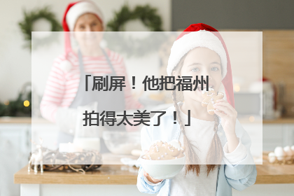 刷屏！他把福州拍得太美了！