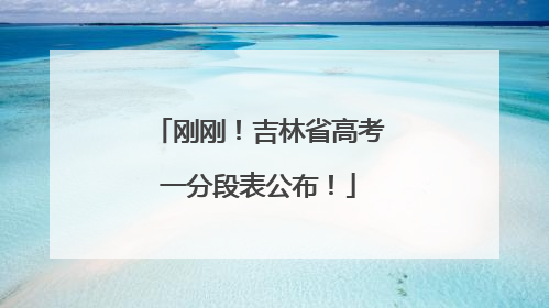 刚刚！吉林省高考一分段表公布！