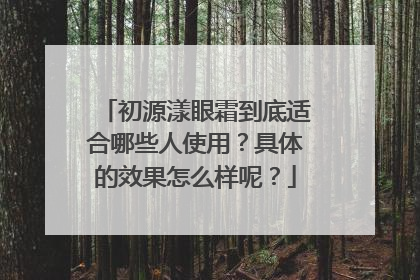 初源漾眼霜到底适合哪些人使用？具体的效果怎么样呢？