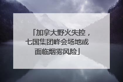 加拿大野火失控，七国集团峰会场地或面临烟雾风险