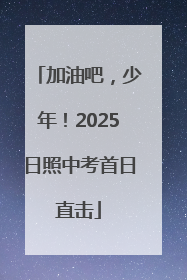 加油吧，少年！2025日照中考首日直击
