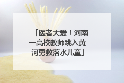 医者大爱！河南一高校教师跳入黄河勇救落水儿童