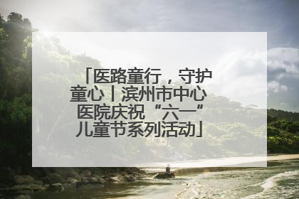 医路童行，守护童心丨滨州市中心医院庆祝“六一”儿童节系列活动