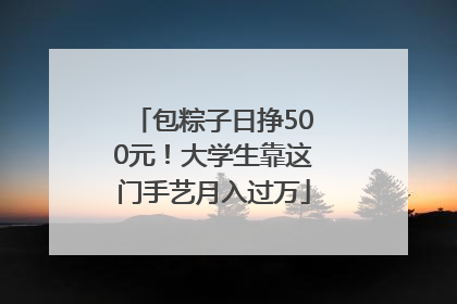 包粽子日挣500元！大学生靠这门手艺月入过万