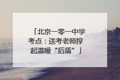 北京一零一中学考点：送考老师撑起温暖“后盾”