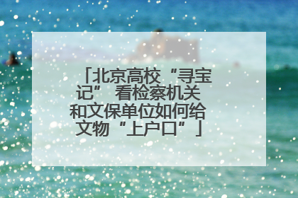 北京高校“寻宝记” 看检察机关和文保单位如何给文物“上户口”