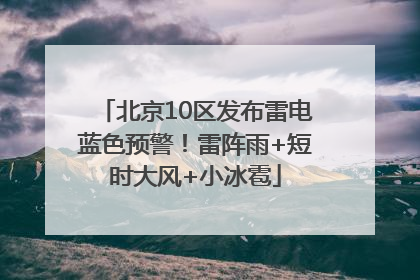 北京10区发布雷电蓝色预警！雷阵雨+短时大风+小冰雹