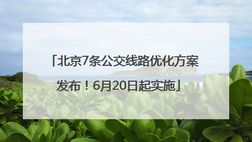 北京7条公交线路优化方案发布！6月20日起实施