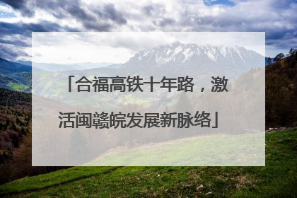 合福高铁十年路，激活闽赣皖发展新脉络