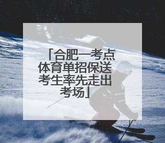 合肥一考点体育单招保送考生率先走出考场