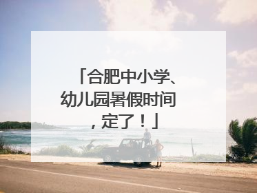 合肥中小学、幼儿园暑假时间，定了！