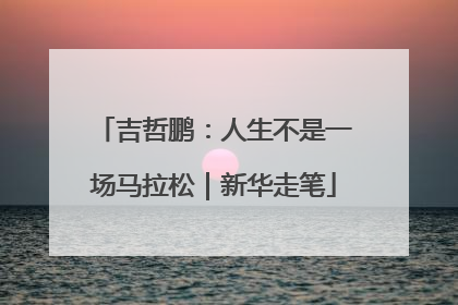 吉哲鹏：人生不是一场马拉松｜新华走笔