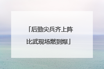 后勤尖兵齐上阵 比武现场燃到爆