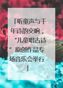听童声与千年诗韵交响，“儿童唱古诗”原创作品专场音乐会举行