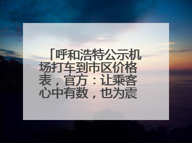 呼和浩特公示机场打车到市区价格表，官方：让乘客心中有数，也为震慑某些司机