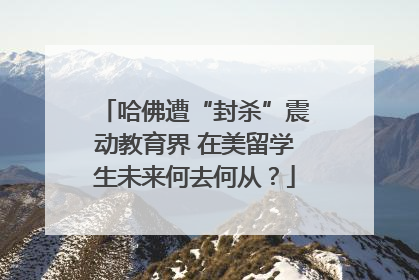 哈佛遭“封杀”震动教育界 在美留学生未来何去何从？