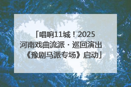 唱响11城！2025河南戏曲流派・巡回演出《豫剧马派专场》启动