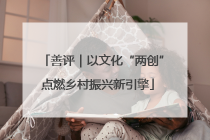 善评｜以文化“两创”点燃乡村振兴新引擎