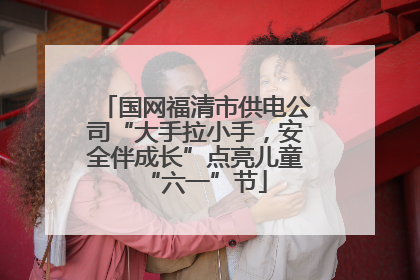 国网福清市供电公司“大手拉小手，安全伴成长”点亮儿童“六一”节