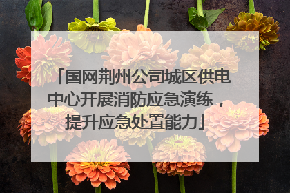 国网荆州公司城区供电中心开展消防应急演练，提升应急处置能力