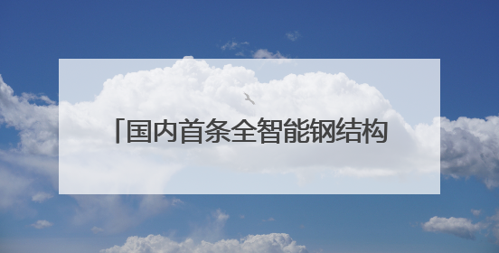 国内首条全智能钢结构零部件生产线即将投产 “黑科技”层出不穷