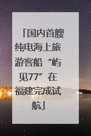 国内首艘纯电海上旅游客船“屿见77”在福建完成试航
