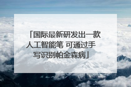 国际最新研发出一款人工智能笔 可通过手写识别帕金森病