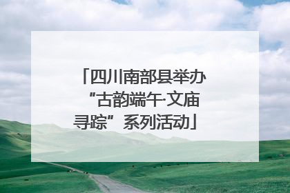 四川南部县举办“古韵端午·文庙寻踪”系列活动