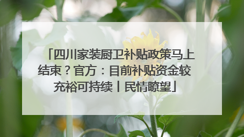 四川家装厨卫补贴政策马上结束？官方：目前补贴资金较充裕可持续丨民情瞭望