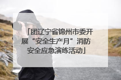 团辽宁省锦州市委开展“安全生产月”消防安全应急演练活动