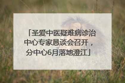 圣爱中医疑难病诊治中心专家恳谈会召开，分中心6月落地澄江