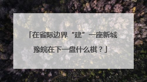 在省际边界“建”一座新城 豫皖在下一盘什么棋？