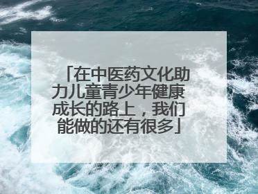 在中医药文化助力儿童青少年健康成长的路上，我们能做的还有很多