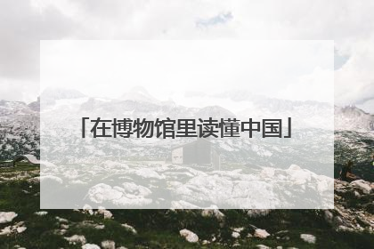在博物馆里读懂中国