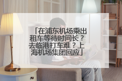 在浦东机场乘出租车等待时间长？去临港打车难？上海机场集团回应
