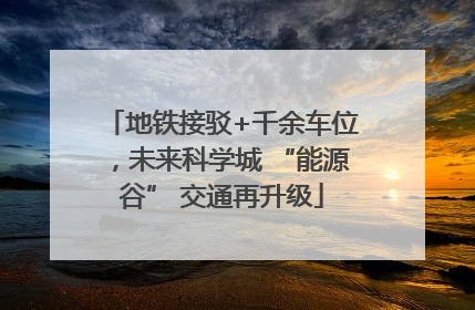 地铁接驳+千余车位，未来科学城 “能源谷” 交通再升级