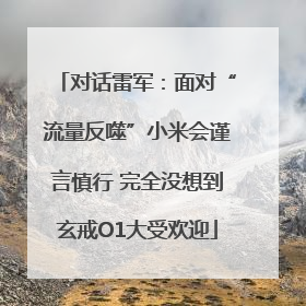 对话雷军：面对“流量反噬”小米会谨言慎行 完全没想到玄戒O1大受欢迎