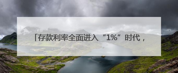 存款利率全面进入“1%”时代，活期存款利率已降为0.05%