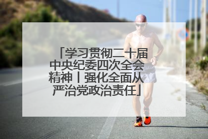学习贯彻二十届中央纪委四次全会精神丨强化全面从严治党政治责任