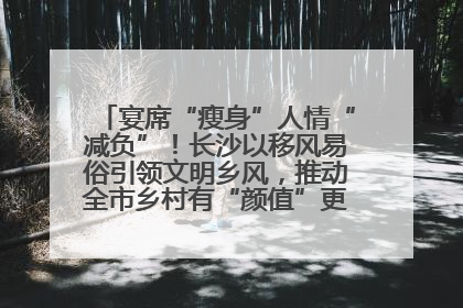宴席“瘦身”人情“减负”！长沙以移风易俗引领文明乡风，推动全市乡村有“颜值”更显“气质”