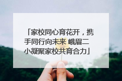 家校同心育花开，携手同行向未来 峨眉二小凝聚家校共育合力