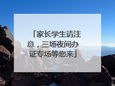家长学生请注意，三场夜间办证专场等您来