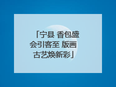宁县 香包盛会引客至 版画古艺焕新彩