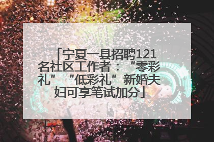 宁夏一县招聘121名社区工作者：“零彩礼”“低彩礼”新婚夫妇可享笔试加分
