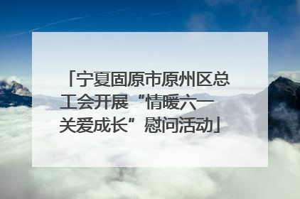 宁夏固原市原州区总工会开展“情暖六一 关爱成长”慰问活动